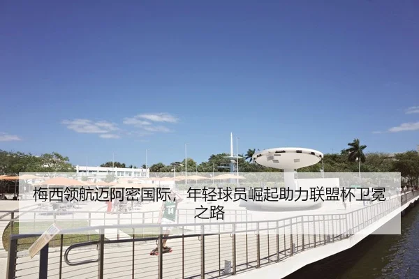梅西领航迈阿密国际，年轻球员崛起助力联盟杯卫冕之路