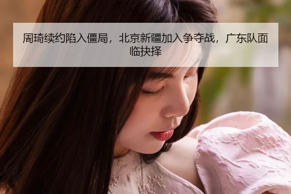 周琦续约陷入僵局，北京新疆加入争夺战，广东队面临抉择