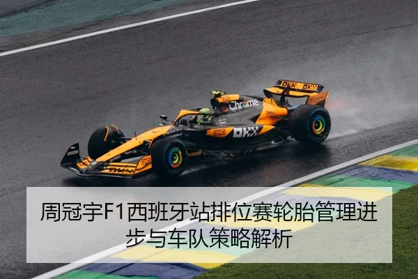 周冠宇F1西班牙站排位赛轮胎管理进步与车队策略解析