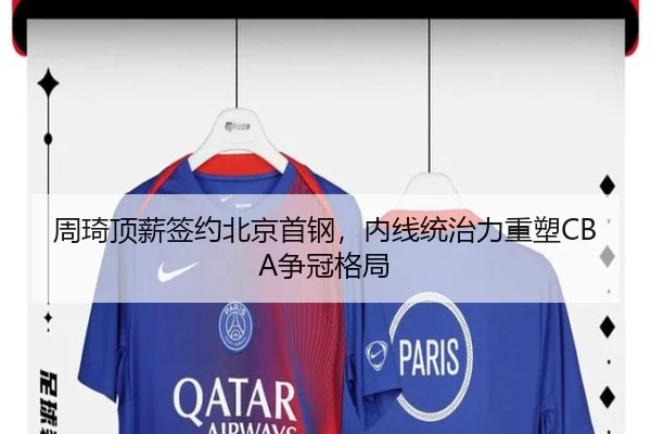 周琦顶薪签约北京首钢，内线统治力重塑CBA争冠格局