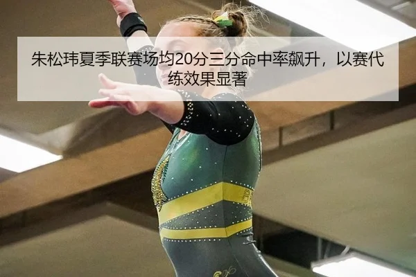朱松玮夏季联赛场均20分三分命中率飙升，以赛代练效果显著