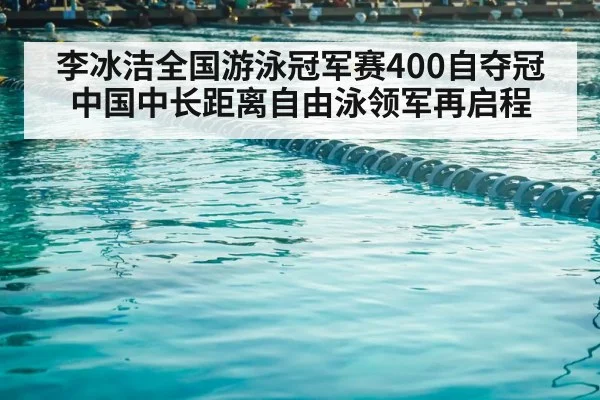 李冰洁全国游泳冠军赛400自夺冠 中国中长距离自由泳领军再启程