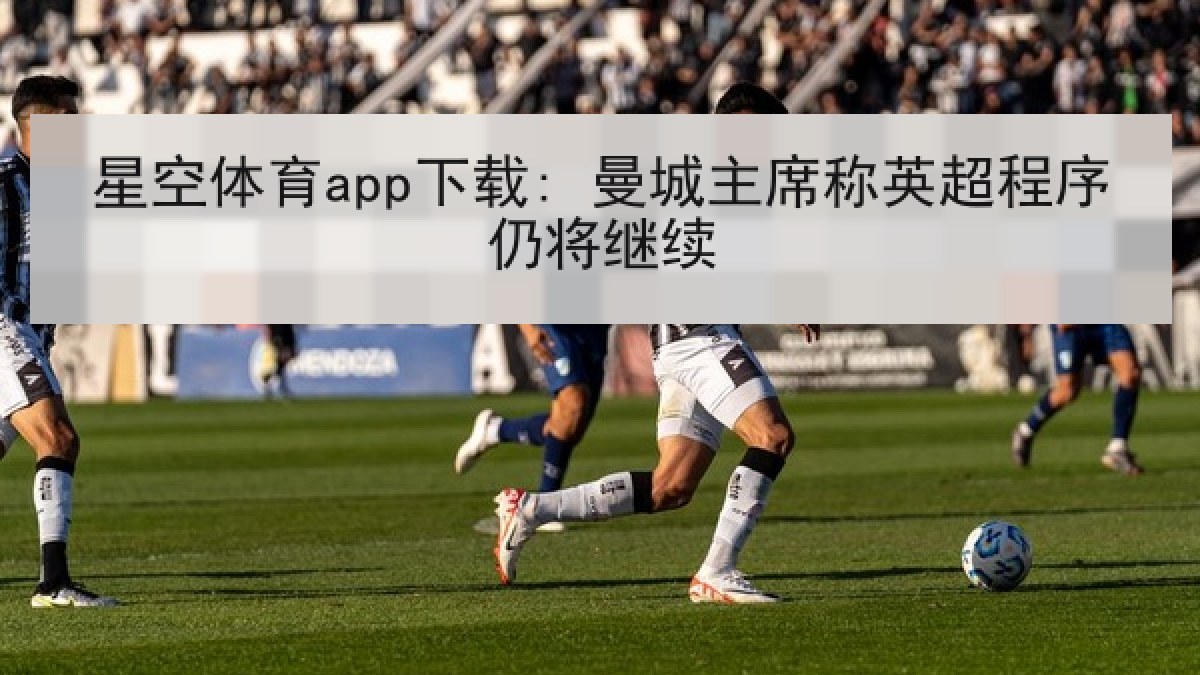 星空体育app下载: 曼城主席称英超程序仍将继续